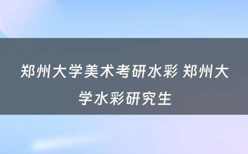 郑州大学美术考研水彩 郑州大学水彩研究生