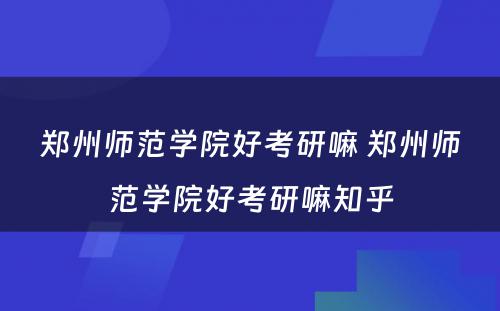 郑州师范学院好考研嘛 郑州师范学院好考研嘛知乎