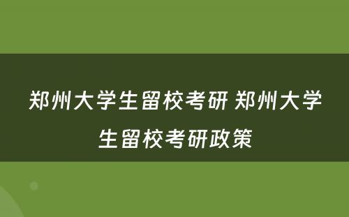 郑州大学生留校考研 郑州大学生留校考研政策