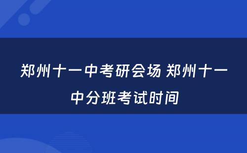 郑州十一中考研会场 郑州十一中分班考试时间