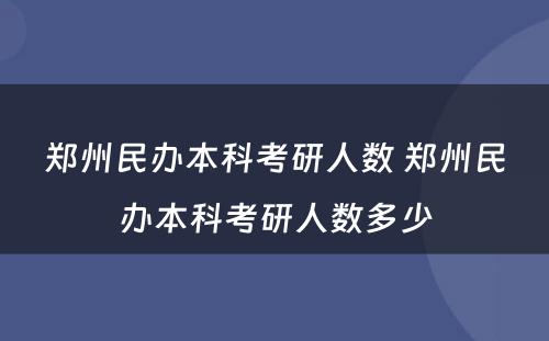 郑州民办本科考研人数 郑州民办本科考研人数多少