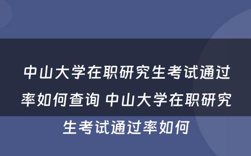 中山大学在职研究生考试通过率如何查询 中山大学在职研究生考试通过率如何