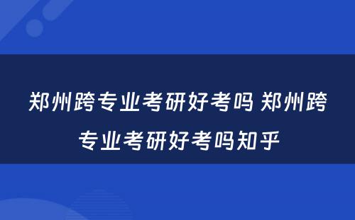 郑州跨专业考研好考吗 郑州跨专业考研好考吗知乎