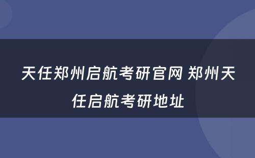 天任郑州启航考研官网 郑州天任启航考研地址