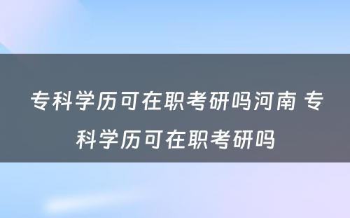 专科学历可在职考研吗河南 专科学历可在职考研吗