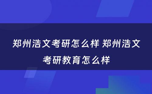 郑州浩文考研怎么样 郑州浩文考研教育怎么样