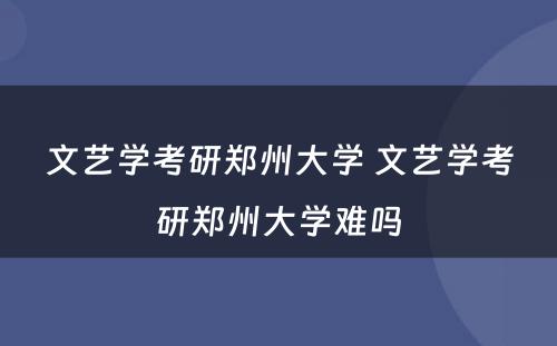 文艺学考研郑州大学 文艺学考研郑州大学难吗