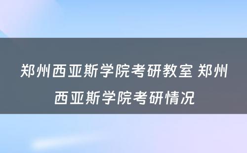 郑州西亚斯学院考研教室 郑州西亚斯学院考研情况