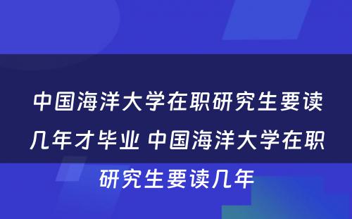 中国海洋大学在职研究生要读几年才毕业 中国海洋大学在职研究生要读几年