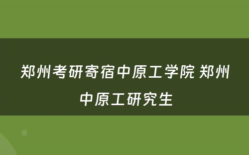 郑州考研寄宿中原工学院 郑州中原工研究生