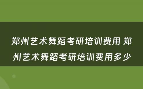 郑州艺术舞蹈考研培训费用 郑州艺术舞蹈考研培训费用多少