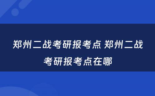 郑州二战考研报考点 郑州二战考研报考点在哪