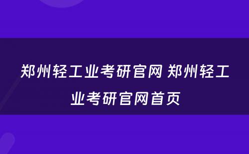 郑州轻工业考研官网 郑州轻工业考研官网首页