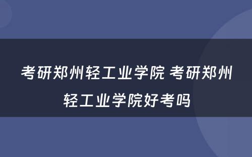 考研郑州轻工业学院 考研郑州轻工业学院好考吗