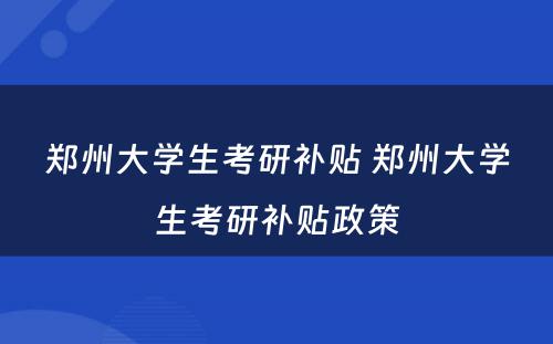 郑州大学生考研补贴 郑州大学生考研补贴政策