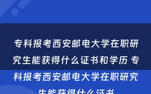 专科报考西安邮电大学在职研究生能获得什么证书和学历 专科报考西安邮电大学在职研究生能获得什么证书