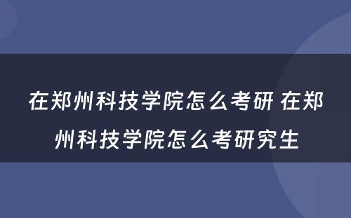 在郑州科技学院怎么考研 在郑州科技学院怎么考研究生