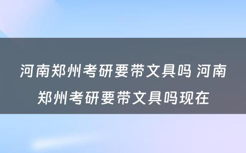 河南郑州考研要带文具吗 河南郑州考研要带文具吗现在