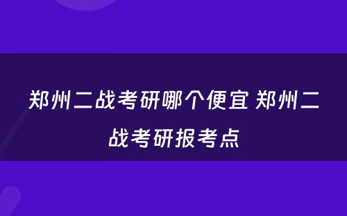 郑州二战考研哪个便宜 郑州二战考研报考点