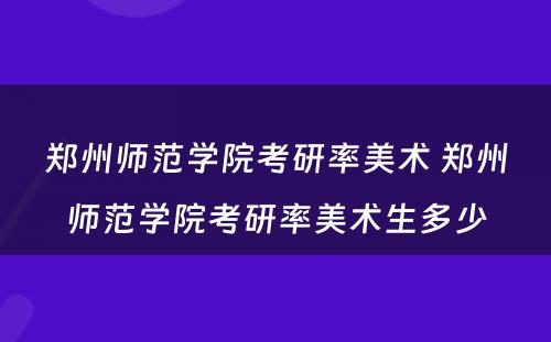 郑州师范学院考研率美术 郑州师范学院考研率美术生多少