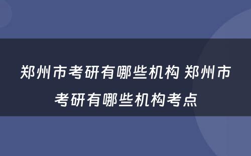 郑州市考研有哪些机构 郑州市考研有哪些机构考点