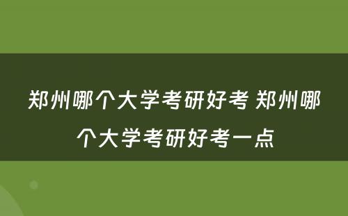 郑州哪个大学考研好考 郑州哪个大学考研好考一点