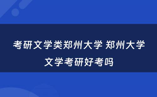 考研文学类郑州大学 郑州大学文学考研好考吗