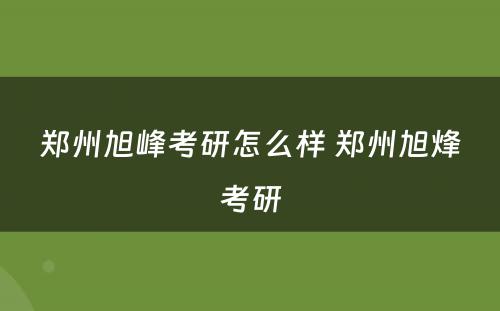 郑州旭峰考研怎么样 郑州旭烽考研