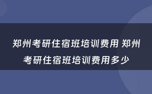 郑州考研住宿班培训费用 郑州考研住宿班培训费用多少