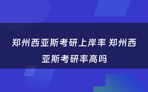 郑州西亚斯考研上岸率 郑州西亚斯考研率高吗