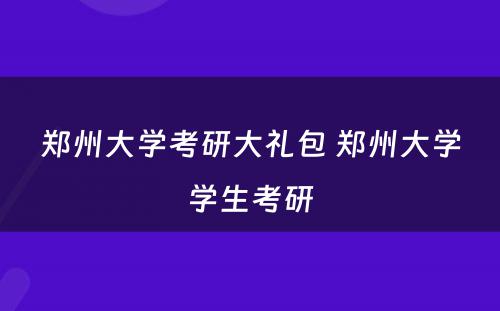 郑州大学考研大礼包 郑州大学学生考研