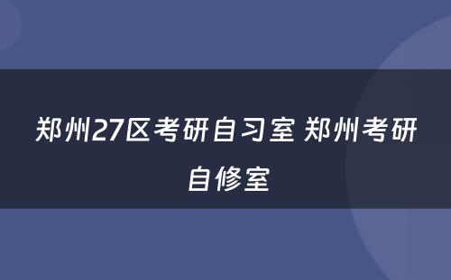 郑州27区考研自习室 郑州考研自修室