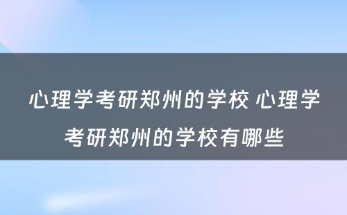 心理学考研郑州的学校 心理学考研郑州的学校有哪些