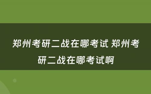 郑州考研二战在哪考试 郑州考研二战在哪考试啊