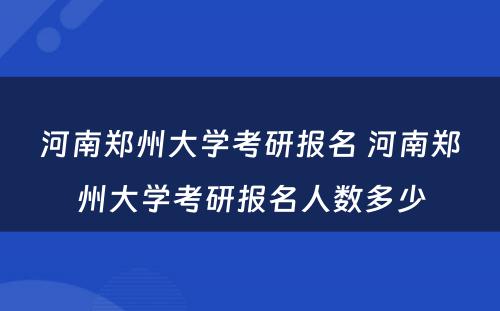 河南郑州大学考研报名 河南郑州大学考研报名人数多少