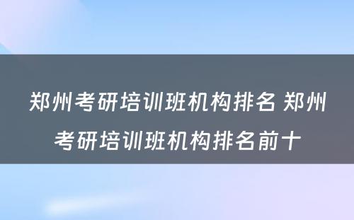 郑州考研培训班机构排名 郑州考研培训班机构排名前十