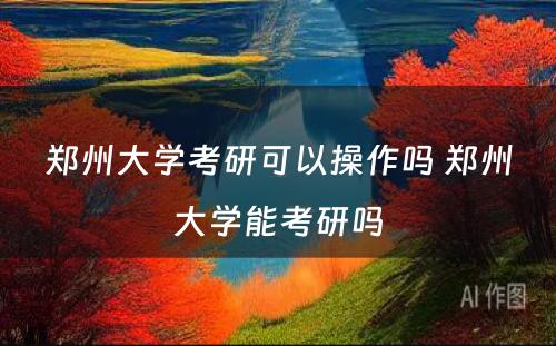 郑州大学考研可以操作吗 郑州大学能考研吗