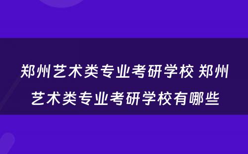 郑州艺术类专业考研学校 郑州艺术类专业考研学校有哪些