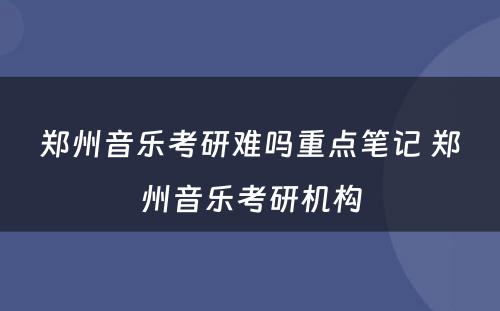 郑州音乐考研难吗重点笔记 郑州音乐考研机构