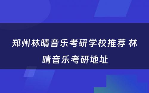 郑州林晴音乐考研学校推荐 林晴音乐考研地址