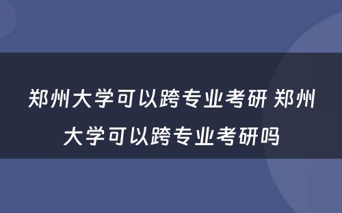 郑州大学可以跨专业考研 郑州大学可以跨专业考研吗