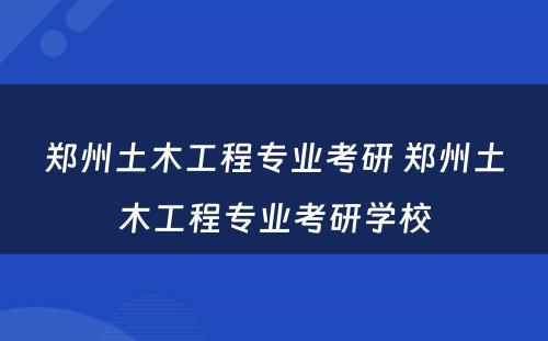 郑州土木工程专业考研 郑州土木工程专业考研学校