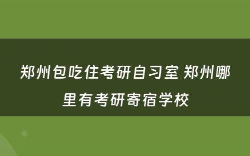 郑州包吃住考研自习室 郑州哪里有考研寄宿学校