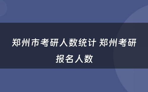 郑州市考研人数统计 郑州考研报名人数