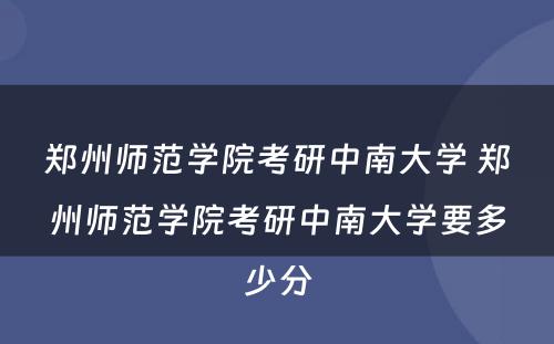 郑州师范学院考研中南大学 郑州师范学院考研中南大学要多少分