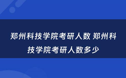 郑州科技学院考研人数 郑州科技学院考研人数多少