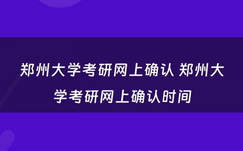 郑州大学考研网上确认 郑州大学考研网上确认时间