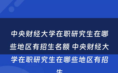 中央财经大学在职研究生在哪些地区有招生名额 中央财经大学在职研究生在哪些地区有招生