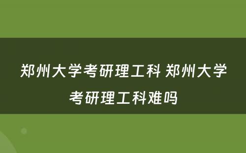 郑州大学考研理工科 郑州大学考研理工科难吗