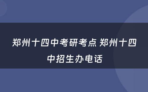 郑州十四中考研考点 郑州十四中招生办电话